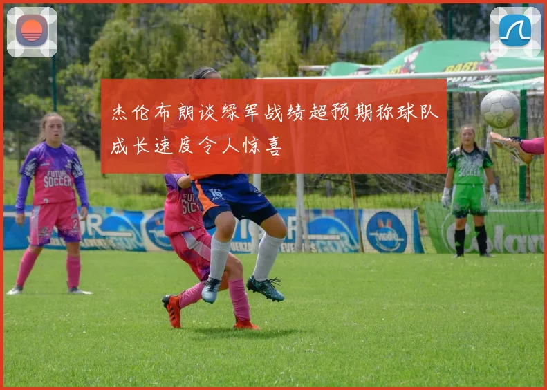 杰伦布朗谈绿军战绩超预期称球队成长速度令人惊喜