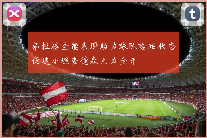 弗拉格全能表现助力球队哈珀状态低迷小理查德森火力全开