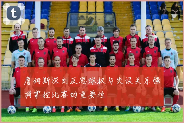 詹姆斯深刻反思球权与失误关系强调掌控比赛的重要性