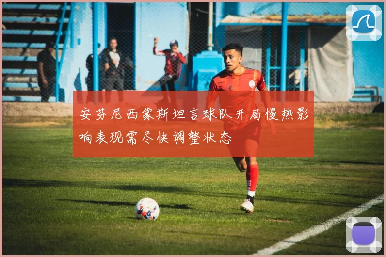 安芬尼西蒙斯坦言球队开局慢热影响表现需尽快调整状态