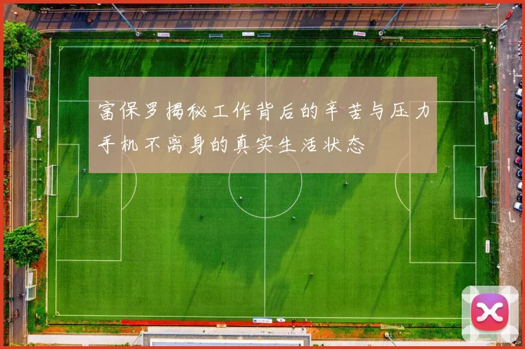 富保罗揭秘工作背后的辛苦与压力手机不离身的真实生活状态