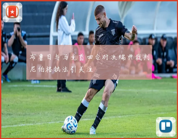布鲁日与马竞首回合对决瑞典裁判尼伯格执法引关注