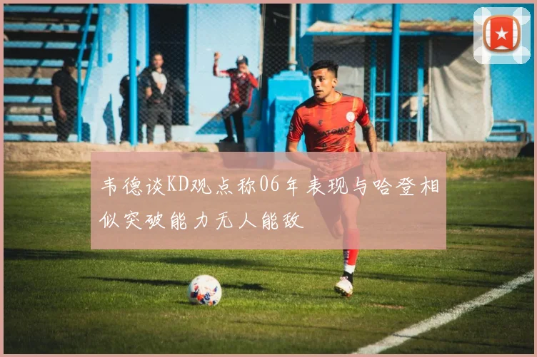 韦德谈KD观点称06年表现与哈登相似突破能力无人能敌