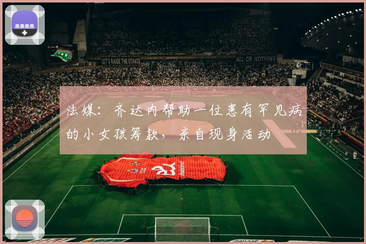 法媒：齐达内帮助一位患有罕见病的小女孩筹款，亲自现身活动