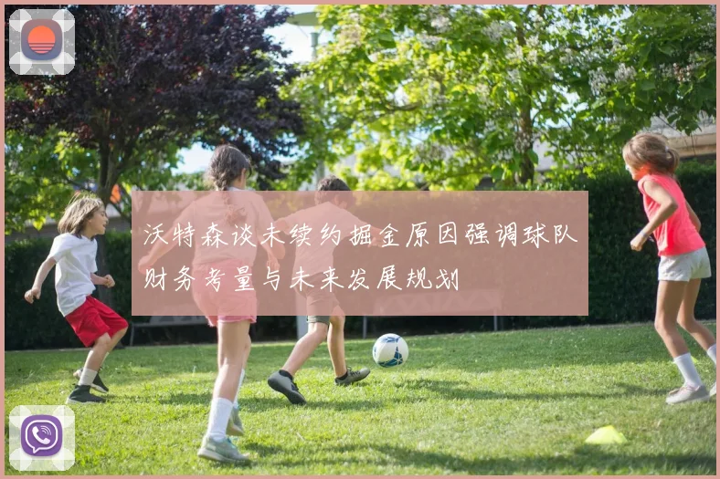 沃特森谈未续约掘金原因强调球队财务考量与未来发展规划