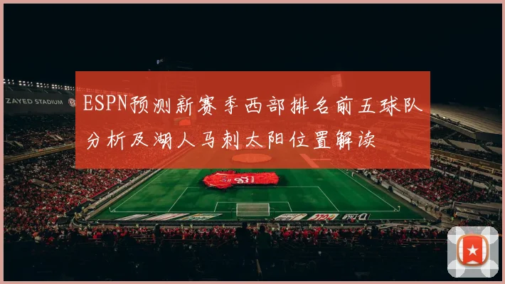 ESPN预测新赛季西部排名前五球队分析及湖人马刺太阳位置解读