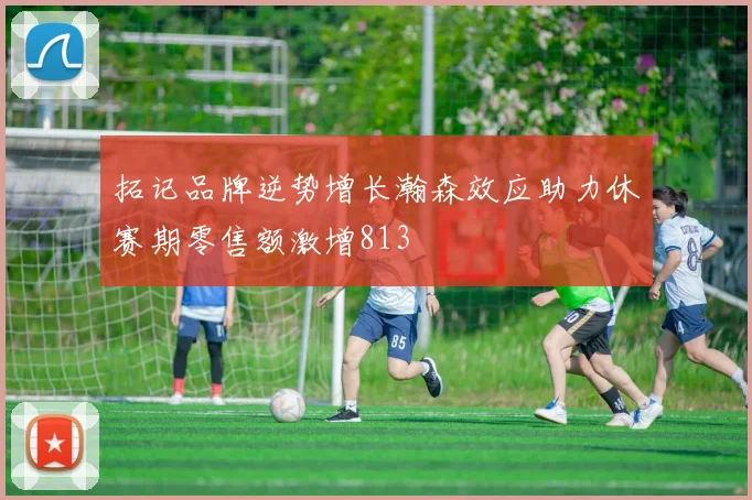 拓记品牌逆势增长瀚森效应助力休赛期零售额激增813