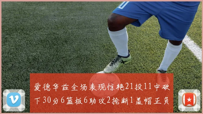 爱德华兹全场表现惊艳21投11中砍下30分6篮板6助攻2抢断1盖帽正负值高达22