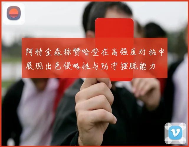 阿特金森称赞哈登在高强度对抗中展现出色侵略性与防守摆脱能力