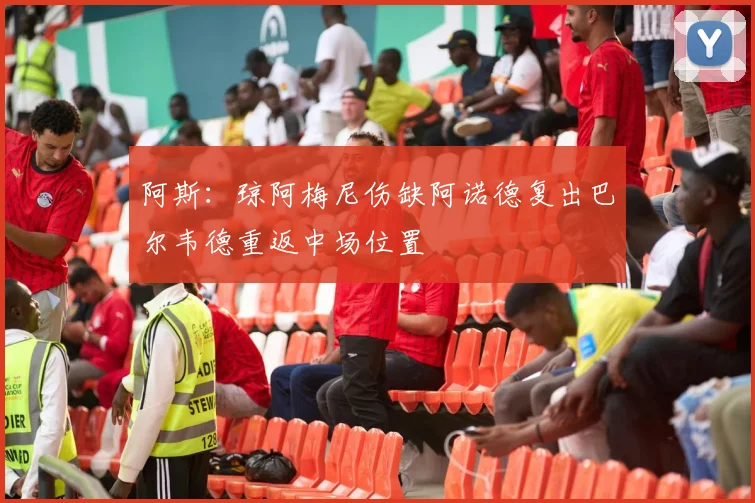 阿斯：琼阿梅尼伤缺阿诺德复出巴尔韦德重返中场位置