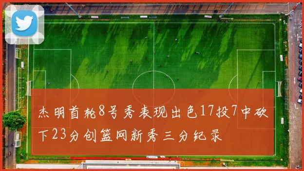 杰明首轮8号秀表现出色17投7中砍下23分创篮网新秀三分纪录