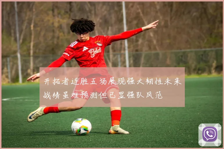 开拓者连胜五场展现强大韧性未来战绩虽难预测但已显强队风范